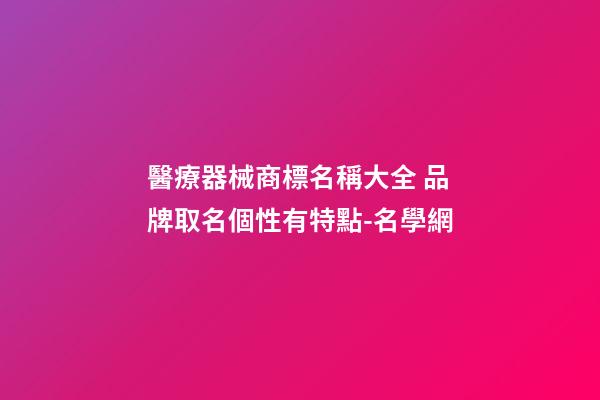 醫療器械商標名稱大全 品牌取名個性有特點-名學網